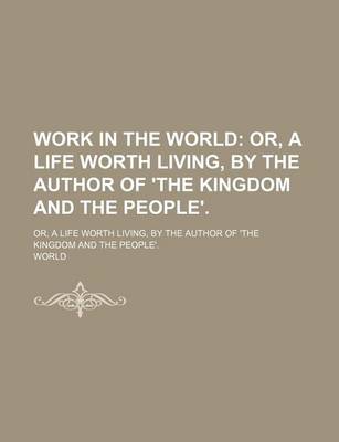 Book cover for Work in the World; Or, a Life Worth Living, by the Author of 'The Kingdom and the People' Or, a Life Worth Living, by the Author of 'The Kingdom and the People'.