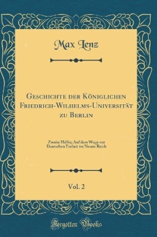 Cover of Geschichte der Königlichen Friedrich-Wilhelms-Universität zu Berlin, Vol. 2: Zweite Hälfte; Auf dem Wege zur Deutschen Einheit im Neuen Reich (Classic Reprint)