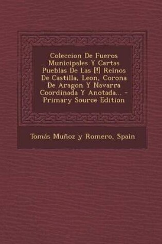 Cover of Coleccion De Fueros Municipales Y Cartas Pueblas De Las [!] Reinos De Castilla, Leon, Corona De Aragon Y Navarra Coordinada Y Anotada...