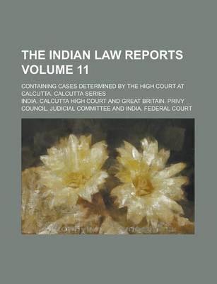 Book cover for The Indian Law Reports; Containing Cases Determined by the High Court at Calcutta. Calcutta Series Volume 11