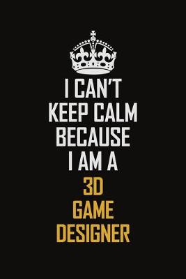 Book cover for I Can't Keep Calm Because I Am A 3D Game Designer