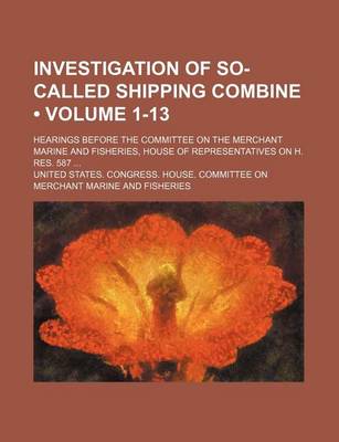 Book cover for Investigation of So-Called Shipping Combine (Volume 1-13); Hearings Before the Committee on the Merchant Marine and Fisheries, House of Representatives on H. Res. 587