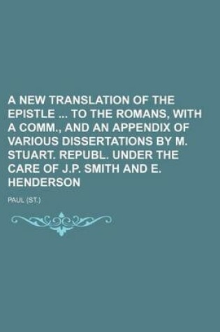 Cover of A New Translation of the Epistle to the Romans, with a Comm., and an Appendix of Various Dissertations by M. Stuart. Republ. Under the Care of J.P.