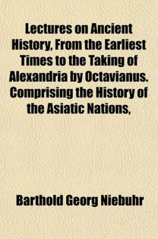 Cover of Lectures on Ancient History, from the Earliest Times to the Taking of Alexandria by Octavianus. Comprising the History of the Asiatic Nations,