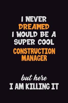 Book cover for I Never Dreamed I would Be A Super Cool Construction Manager But Here I Am Killing It