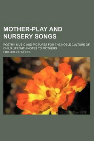 Cover of Mother-Play and Nursery Songs; Poetry, Music and Pictures for the Noble Culture of Child Life with Notes to Mothers