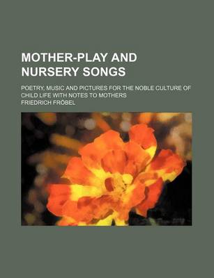 Book cover for Mother-Play and Nursery Songs; Poetry, Music and Pictures for the Noble Culture of Child Life with Notes to Mothers