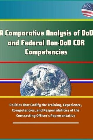 Cover of A Comparative Analysis of DoD and Federal Non-DoD COR Competencies - Policies That Codify the Training, Experience, Competencies, and Responsibilities of the Contracting Officer's Representative