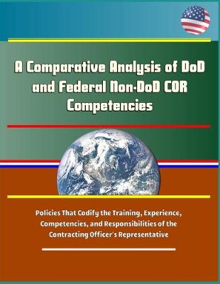 Book cover for A Comparative Analysis of DoD and Federal Non-DoD COR Competencies - Policies That Codify the Training, Experience, Competencies, and Responsibilities of the Contracting Officer's Representative