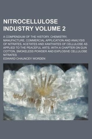 Cover of Nitrocellulose Industry Volume 2; A Compendium of the History, Chemistry, Manufacture, Commercial Application and Analysis of Nitrates, Acetates and Xanthates of Cellulose as Applied to the Peaceful Arts, with a Chapter on Gun Cotton, Smokeless Powder and
