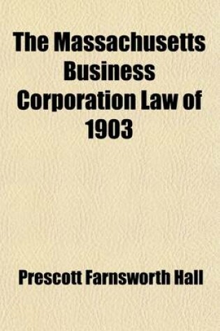 Cover of The Massachusetts Business Corporation Law of 1903; Covering Private Business Corporations Excepting Financial, Insurance and Public Service Corporations