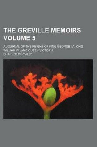 Cover of The Greville Memoirs Volume 5; A Journal of the Reigns of King George IV., King William IV., and Queen Victoria