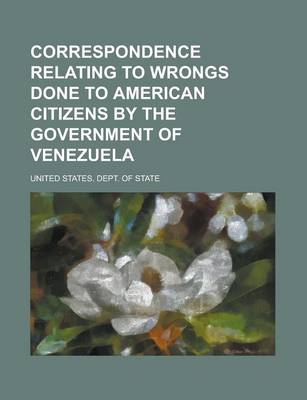 Book cover for Correspondence Relating to Wrongs Done to American Citizens by the Government of Venezuela