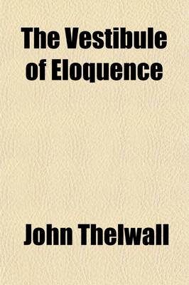 Book cover for The Vestibule of Eloquence; Original Articles Oratorical and Poetical, Intended as Exercises in Recitation, at the Institution, Bedford Place, Russell Square