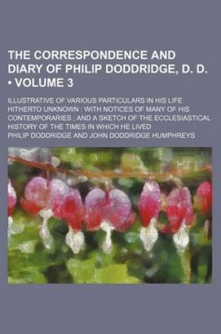 Cover of The Correspondence and Diary of Philip Doddridge, D. D. (Volume 3); Illustrative of Various Particulars in His Life Hitherto Unknown with Notices of Many of His Contemporaries and a Sketch of the Ecclesiastical History of the Times in Which He Lived