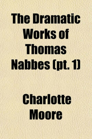 Cover of The Dramatic Works of Thomas Nabbes (PT. 1)