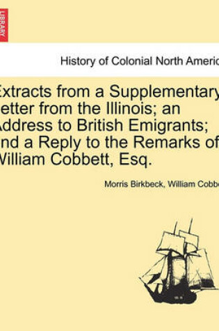 Cover of Extracts from a Supplementary Letter from the Illinois; An Address to British Emigrants; And a Reply to the Remarks of William Cobbett, Esq.