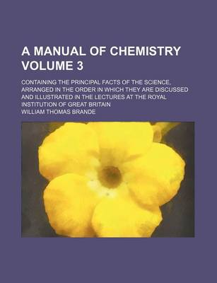 Book cover for A Manual of Chemistry Volume 3; Containing the Principal Facts of the Science, Arranged in the Order in Which They Are Discussed and Illustrated in the Lectures at the Royal Institution of Great Britain