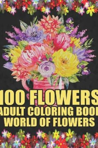 Cover of 100 Flowers Adult Coloring Book - World of Flowers