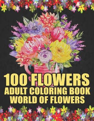 Book cover for 100 Flowers Adult Coloring Book - World of Flowers