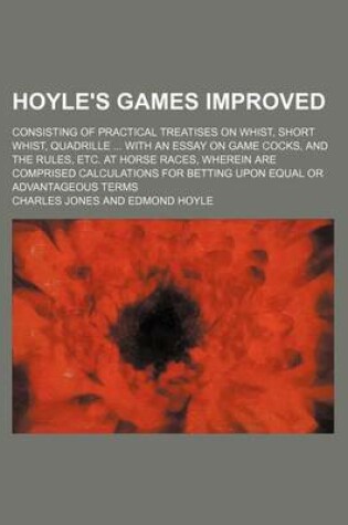 Cover of Hoyle's Games Improved; Consisting of Practical Treatises on Whist, Short Whist, Quadrille with an Essay on Game Cocks, and the Rules, Etc. at Horse Races, Wherein Are Comprised Calculations for Betting Upon Equal or Advantageous Terms