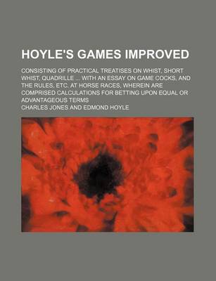 Book cover for Hoyle's Games Improved; Consisting of Practical Treatises on Whist, Short Whist, Quadrille with an Essay on Game Cocks, and the Rules, Etc. at Horse Races, Wherein Are Comprised Calculations for Betting Upon Equal or Advantageous Terms