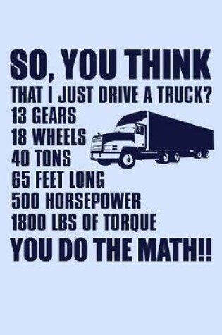 Cover of So You Think That I Just Drive a Truck 13 Gears 18 Wheels 40 Tons 65 Feet Long...