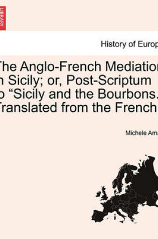 Cover of The Anglo-French Mediation in Sicily; Or, Post-Scriptum to Sicily and the Bourbons. Translated from the French.