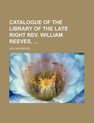 Book cover for Catalogue of the Library of the Late Right REV. William Reeves,