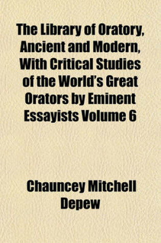 Cover of The Library of Oratory, Ancient and Modern, with Critical Studies of the World's Great Orators by Eminent Essayists Volume 6