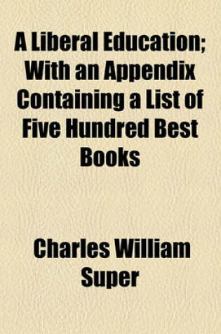 Cover of A Liberal Education; With an Appendix Containing a List of Five Hundred Best Books