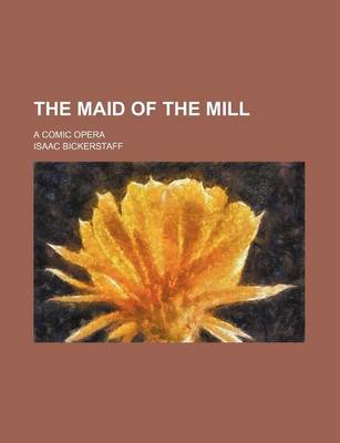 Book cover for The Maid of the Mill; A Comic Opera