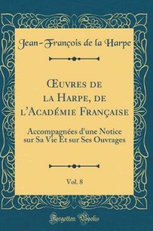 Cover of uvres de la Harpe, de l'Académie Française, Vol. 8: Accompagnées d'une Notice sur Sa Vie Et sur Ses Ouvrages (Classic Reprint)