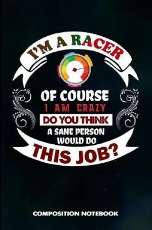 Cover of I Am a Racer of Course I Am Crazy Do You Think a Sane Person Would Do This Job