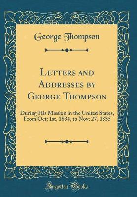 Book cover for Letters and Addresses by George Thompson: During His Mission in the United States, From Oct; 1st, 1834, to Nov; 27, 1835 (Classic Reprint)