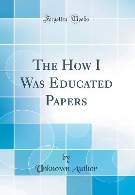 Book cover for The How I Was Educated Papers (Classic Reprint)