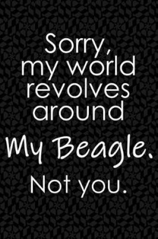 Cover of Sorry, My World Revolves Around My Beagle. Not You.