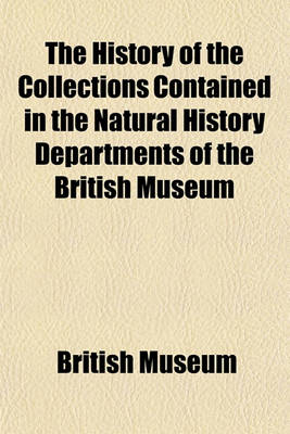 Book cover for The History of the Collections Contained in the Natural History Departments of the British Museum