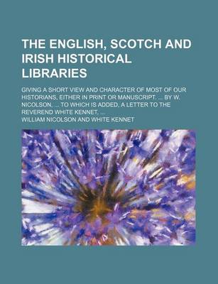 Book cover for The English, Scotch and Irish Historical Libraries; Giving a Short View and Character of Most of Our Historians, Either in Print or Manuscript. by W. Nicolson, to Which Is Added, a Letter to the Reverend White Kennet,