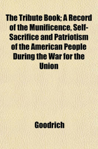 Cover of The Tribute Book; A Record of the Munificence, Self-Sacrifice and Patriotism of the American People During the War for the Union