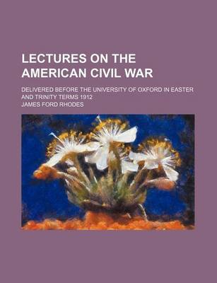 Book cover for Lectures on the American Civil War; Delivered Before the University of Oxford in Easter and Trinity Terms 1912