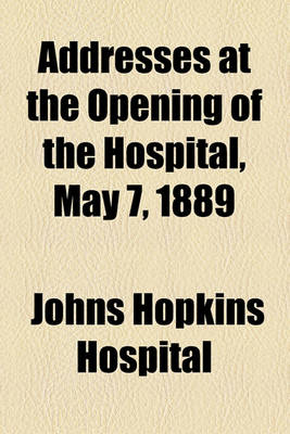 Book cover for Addresses at the Opening of the Hospital, May 7, 1889