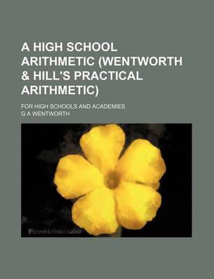 Book cover for A High School Arithmetic (Wentworth & Hill's Practical Arithmetic); For High Schools and Academies