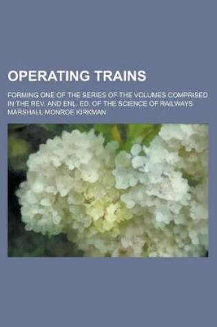 Cover of Operating Trains; Forming One of the Series of the Volumes Comprised in the REV. and Enl. Ed. of the Science of Railways