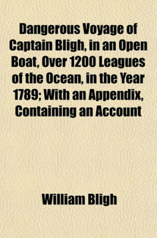 Cover of Dangerous Voyage of Captain Bligh, in an Open Boat, Over 1200 Leagues of the Ocean, in the Year 1789; With an Appendix, Containing an Account of Otaheite, and of Some Productions of That Island