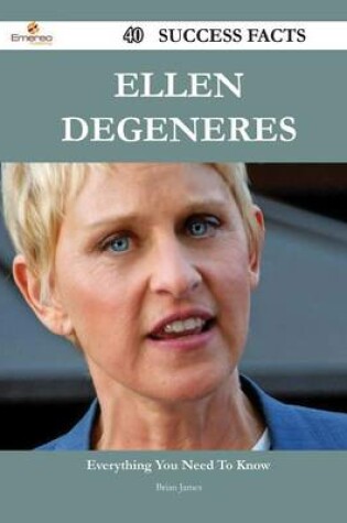 Cover of Ellen DeGeneres 40 Success Facts - Everything You Need to Know about Ellen DeGeneres