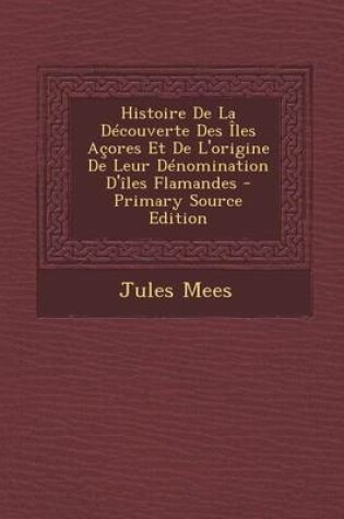 Cover of Histoire de La Decouverte Des Iles Acores Et de L'Origine de Leur Denomination D'Iles Flamandes - Primary Source Edition