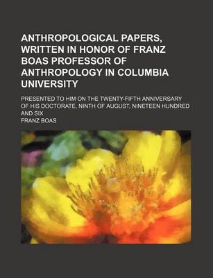 Book cover for Anthropological Papers, Written in Honor of Franz Boas Professor of Anthropology in Columbia University; Presented to Him on the Twenty-Fifth Anniversary of His Doctorate, Ninth of August, Nineteen Hundred and Six