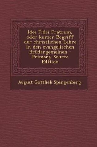 Cover of Idea Fidei Fratrum, Oder Kurzer Begriff Der Christlichen Lehre in Den Evangelischen Brudergemeinen - Primary Source Edition