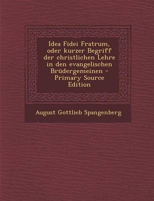 Book cover for Idea Fidei Fratrum, Oder Kurzer Begriff Der Christlichen Lehre in Den Evangelischen Brudergemeinen - Primary Source Edition